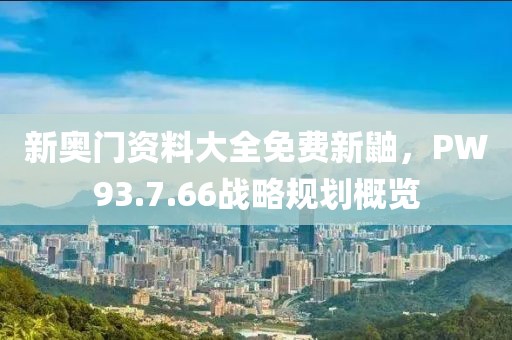 新奧門資料大全免費新鼬，PW93.7.66戰(zhàn)略規(guī)劃概覽