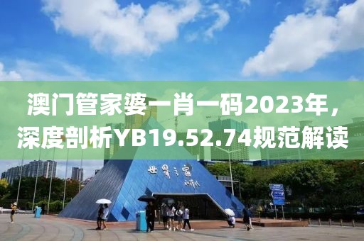 澳門管家婆一肖一碼2023年，深度剖析YB19.52.74規(guī)范解讀