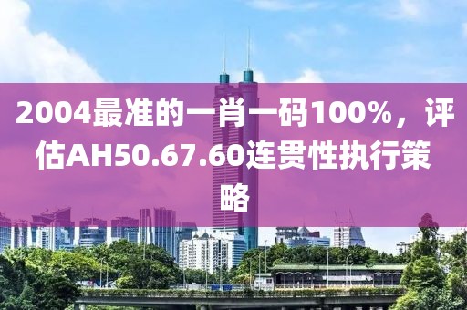 2004最準(zhǔn)的一肖一碼100%，評(píng)估AH50.67.60連貫性執(zhí)行策略