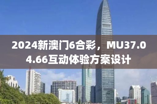 2024新澳門6合彩，MU37.04.66互動(dòng)體驗(yàn)方案設(shè)計(jì)