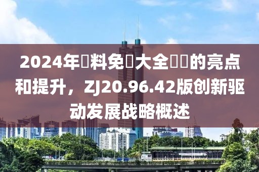 2024年資料免費(fèi)大全優(yōu)勢(shì)的亮點(diǎn)和提升，ZJ20.96.42版創(chuàng)新驅(qū)動(dòng)發(fā)展戰(zhàn)略概述