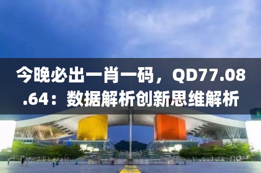 今晚必出一肖一碼，QD77.08.64：數(shù)據(jù)解析創(chuàng)新思維解析