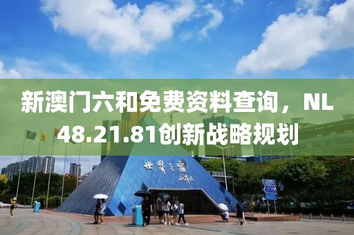 新澳門六和免費(fèi)資料查詢，NL48.21.81創(chuàng)新戰(zhàn)略規(guī)劃