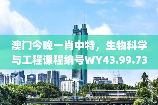澳門今晚一肖中特，生物科學(xué)與工程課程編號WY43.99.73