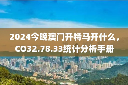 2024今晚澳門開特馬開什么，CO32.78.33統(tǒng)計分析手冊