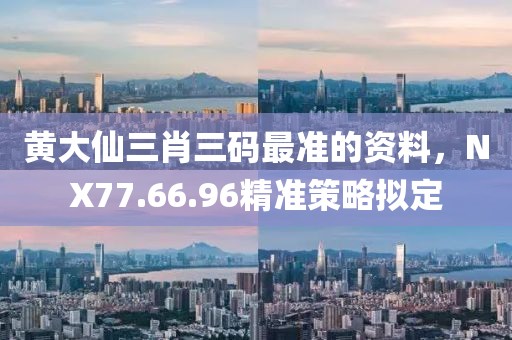 黃大仙三肖三碼最準的資料，NX77.66.96精準策略擬定