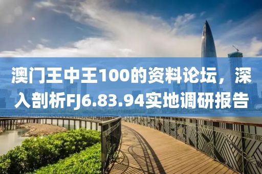 澳門王中王100的資料論壇，深入剖析FJ6.83.94實地調(diào)研報告