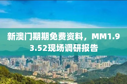 新澳門期期免費(fèi)資料，MM1.93.52現(xiàn)場調(diào)研報告