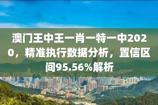 澳門王中王一肖一特一中2020，精準(zhǔn)執(zhí)行數(shù)據(jù)分析，置信區(qū)間95.56%解析