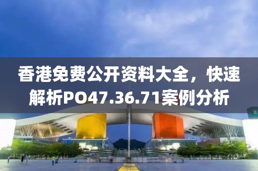 香港免費公開資料大全，快速解析PO47.36.71案例分析