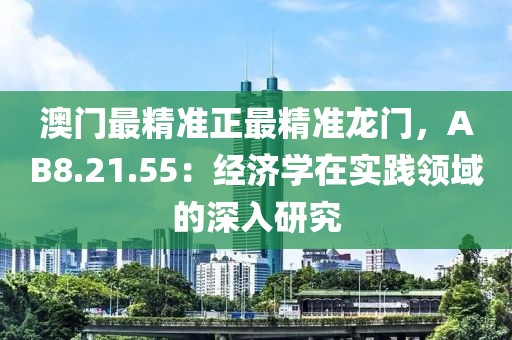 澳門最精準(zhǔn)正最精準(zhǔn)龍門，AB8.21.55：經(jīng)濟(jì)學(xué)在實(shí)踐領(lǐng)域的深入研究