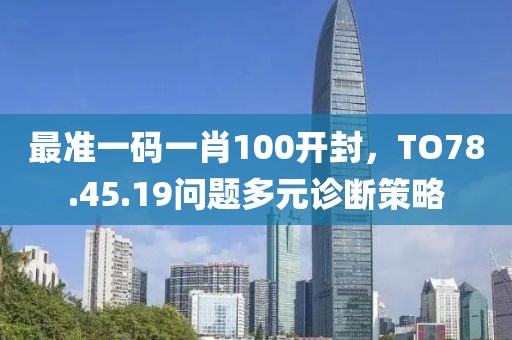 最準(zhǔn)一碼一肖100開封，TO78.45.19問(wèn)題多元診斷策略
