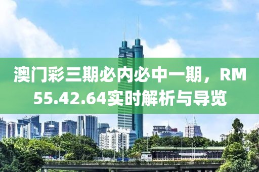 澳門彩三期必內(nèi)必中一期，RM55.42.64實時解析與導(dǎo)覽