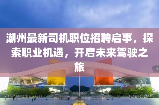 潮州最新司機(jī)職位招聘啟事，探索職業(yè)機(jī)遇，開啟未來駕駛之旅