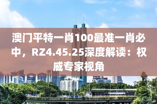 澳門平特一肖100最準(zhǔn)一肖必中，RZ4.45.25深度解讀：權(quán)威專家視角