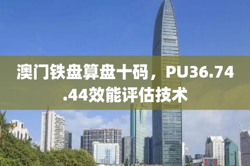 澳門鐵盤算盤十碼，PU36.74.44效能評估技術(shù)