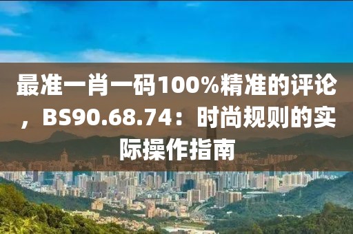 最準(zhǔn)一肖一碼100%精準(zhǔn)的評(píng)論，BS90.68.74：時(shí)尚規(guī)則的實(shí)際操作指南