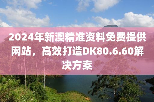 2024年新澳精準(zhǔn)資料免費提供網(wǎng)站，高效打造DK80.6.60解決方案