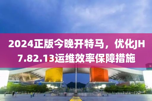2024正版今晚開(kāi)特馬，優(yōu)化JH7.82.13運(yùn)維效率保障措施