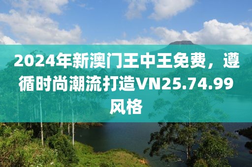 2024年新澳門王中王免費(fèi)，遵循時尚潮流打造VN25.74.99風(fēng)格