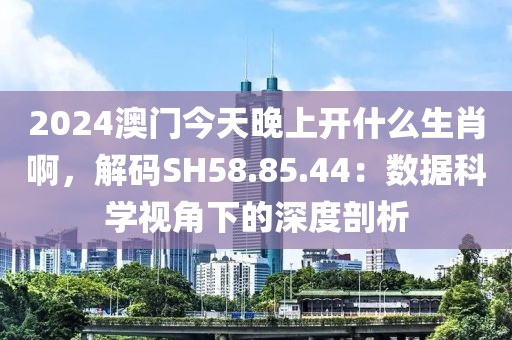 2024澳門今天晚上開什么生肖啊，解碼SH58.85.44：數(shù)據(jù)科學(xué)視角下的深度剖析