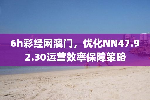 6h彩經(jīng)網(wǎng)澳門，優(yōu)化NN47.92.30運(yùn)營(yíng)效率保障策略