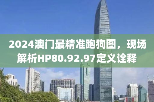 2024澳門最精準(zhǔn)跑狗圖，現(xiàn)場(chǎng)解析HP80.92.97定義詮釋
