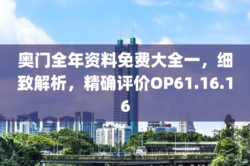 奧門(mén)全年資料免費(fèi)大全一，細(xì)致解析，精確評(píng)價(jià)OP61.16.16
