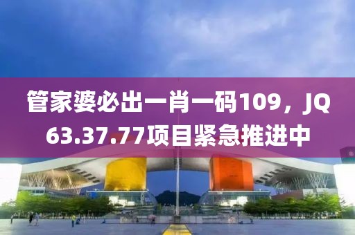 管家婆必出一肖一碼109，JQ63.37.77項目緊急推進中