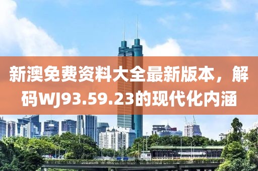 新澳免費資料大全最新版本，解碼WJ93.59.23的現(xiàn)代化內(nèi)涵