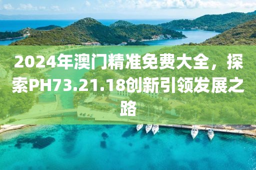2024年澳門精準(zhǔn)免費(fèi)大全，探索PH73.21.18創(chuàng)新引領(lǐng)發(fā)展之路
