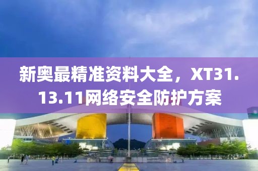 新奧最精準(zhǔn)資料大全，XT31.13.11網(wǎng)絡(luò)安全防護(hù)方案