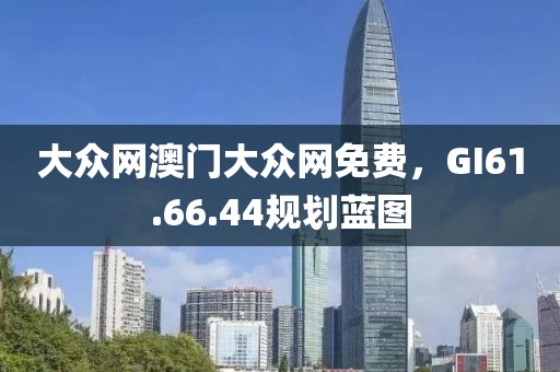 大眾網澳門大眾網免費，GI61.66.44規(guī)劃藍圖
