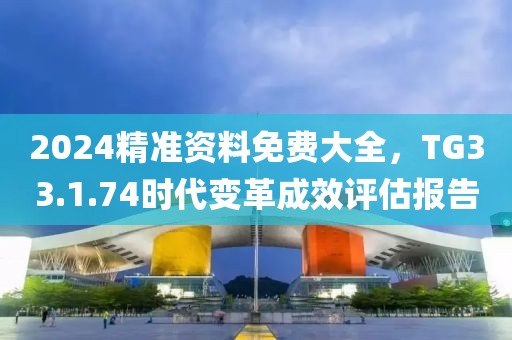 2024精準資料免費大全，TG33.1.74時代變革成效評估報告