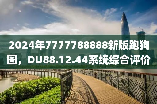 2024年7777788888新版跑狗圖，DU88.12.44系統(tǒng)綜合評(píng)價(jià)