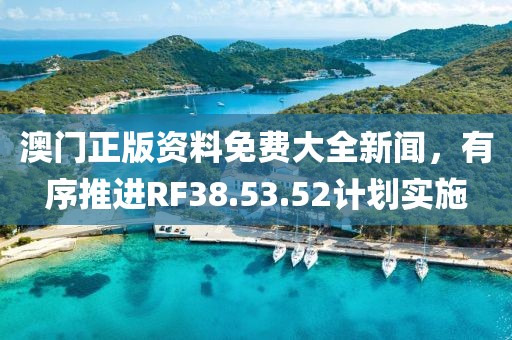 澳門正版資料免費大全新聞，有序推進RF38.53.52計劃實施