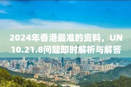 2024年香港最準(zhǔn)的資料，UN10.21.8問題即時解析與解答