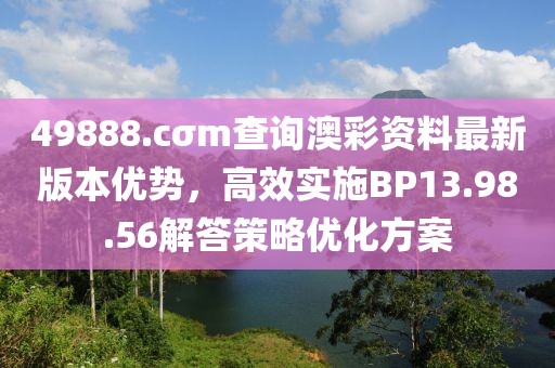 49888.cσm查詢澳彩資料最新版本優(yōu)勢(shì)，高效實(shí)施BP13.98.56解答策略優(yōu)化方案