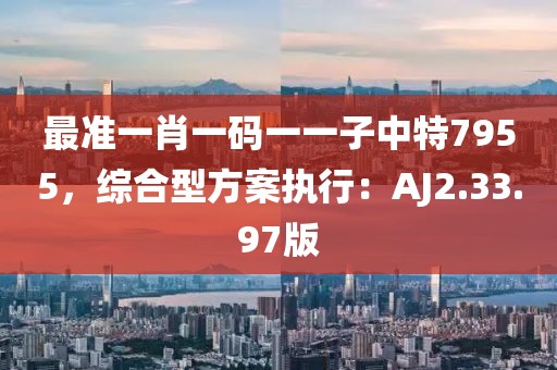 最準(zhǔn)一肖一碼一一子中特7955，綜合型方案執(zhí)行：AJ2.33.97版