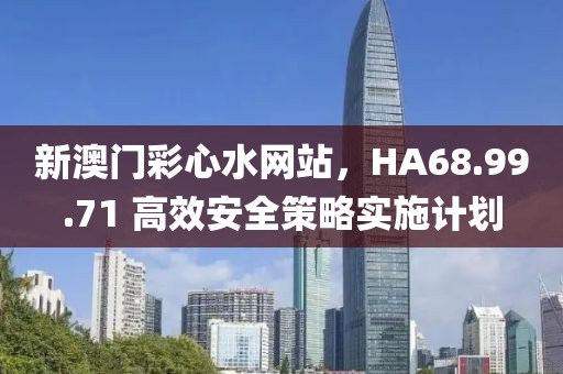 新澳門彩心水網(wǎng)站，HA68.99.71 高效安全策略實施計劃