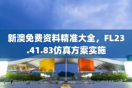 新澳免費資料精準大全，F(xiàn)L23.41.83仿真方案實施