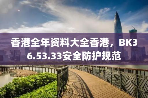 香港全年資料大全香港，BK36.53.33安全防護(hù)規(guī)范