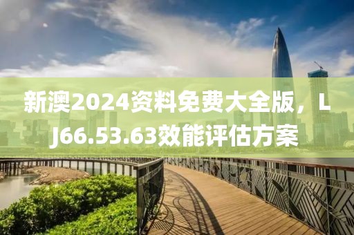 新澳2024資料免費大全版，LJ66.53.63效能評估方案