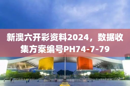新澳六開彩資料2024，數據收集方案編號PH74-7-79