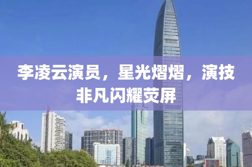 李凌云演員，星光熠熠，演技非凡閃耀熒屏