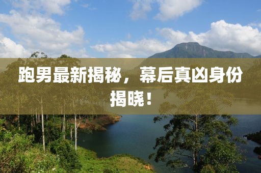 跑男最新揭秘，幕后真兇身份揭曉！