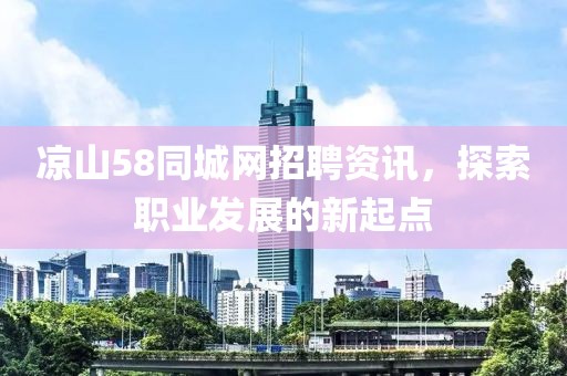 涼山58同城網(wǎng)招聘資訊，探索職業(yè)發(fā)展的新起點