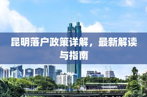 昆明落戶政策詳解，最新解讀與指南