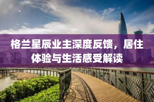 格蘭星辰業(yè)主深度反饋，居住體驗(yàn)與生活感受解讀