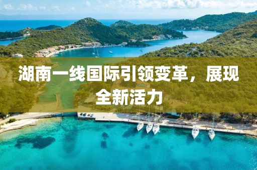 湖南一線國際引領(lǐng)變革，展現(xiàn)全新活力